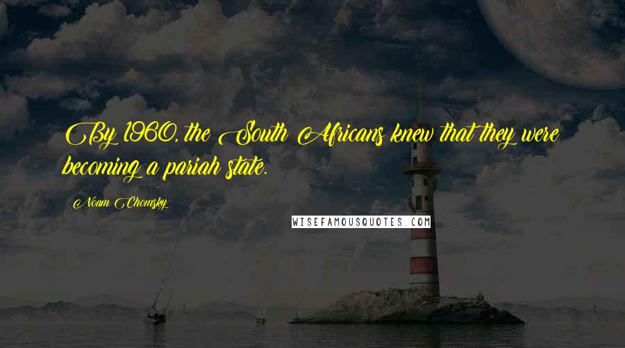Noam Chomsky Quotes: By 1960, the South Africans knew that they were becoming a pariah state.