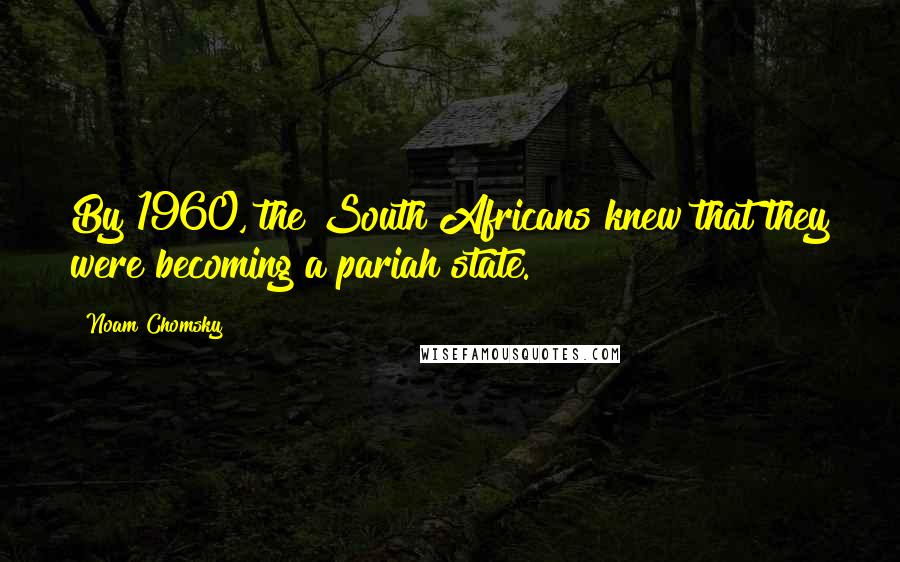 Noam Chomsky Quotes: By 1960, the South Africans knew that they were becoming a pariah state.