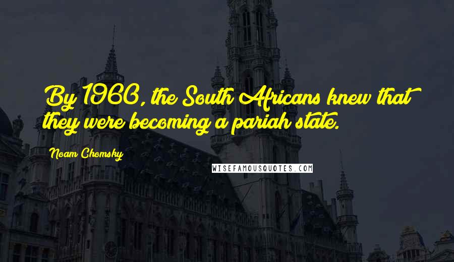 Noam Chomsky Quotes: By 1960, the South Africans knew that they were becoming a pariah state.