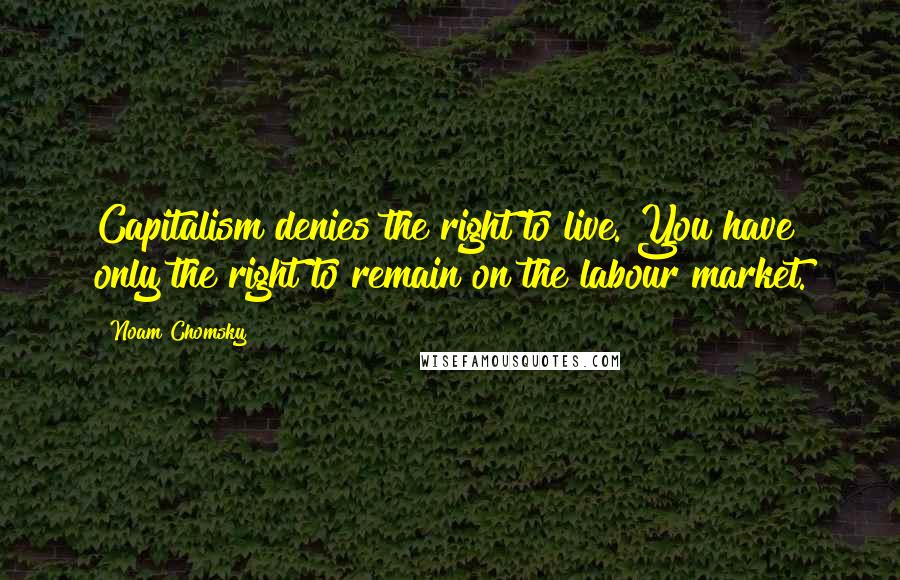 Noam Chomsky Quotes: Capitalism denies the right to live. You have only the right to remain on the labour market.