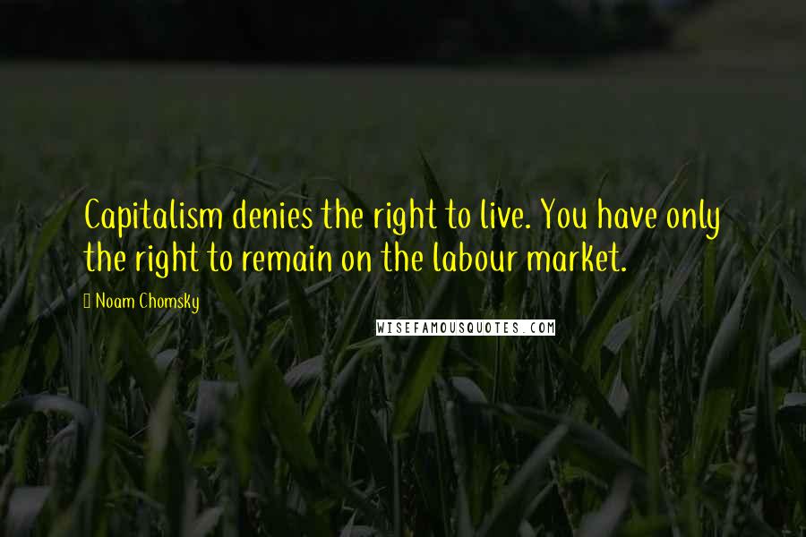 Noam Chomsky Quotes: Capitalism denies the right to live. You have only the right to remain on the labour market.