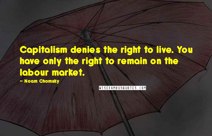 Noam Chomsky Quotes: Capitalism denies the right to live. You have only the right to remain on the labour market.