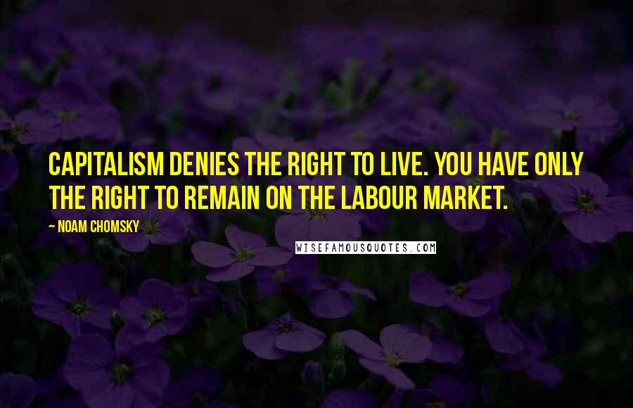 Noam Chomsky Quotes: Capitalism denies the right to live. You have only the right to remain on the labour market.