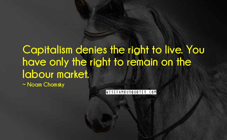 Noam Chomsky Quotes: Capitalism denies the right to live. You have only the right to remain on the labour market.