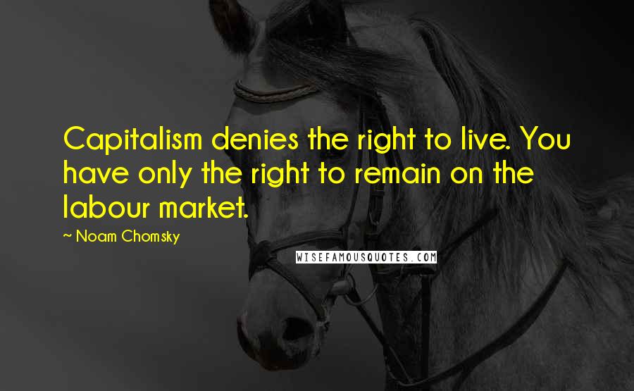 Noam Chomsky Quotes: Capitalism denies the right to live. You have only the right to remain on the labour market.