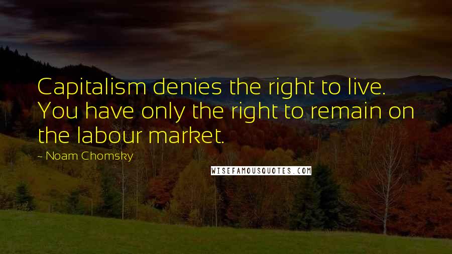 Noam Chomsky Quotes: Capitalism denies the right to live. You have only the right to remain on the labour market.