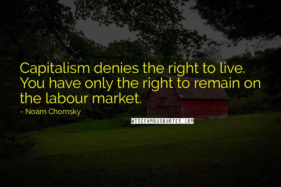 Noam Chomsky Quotes: Capitalism denies the right to live. You have only the right to remain on the labour market.