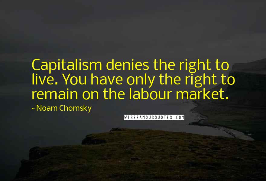 Noam Chomsky Quotes: Capitalism denies the right to live. You have only the right to remain on the labour market.