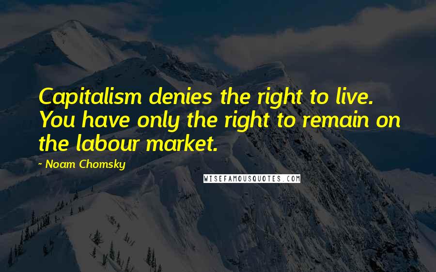 Noam Chomsky Quotes: Capitalism denies the right to live. You have only the right to remain on the labour market.