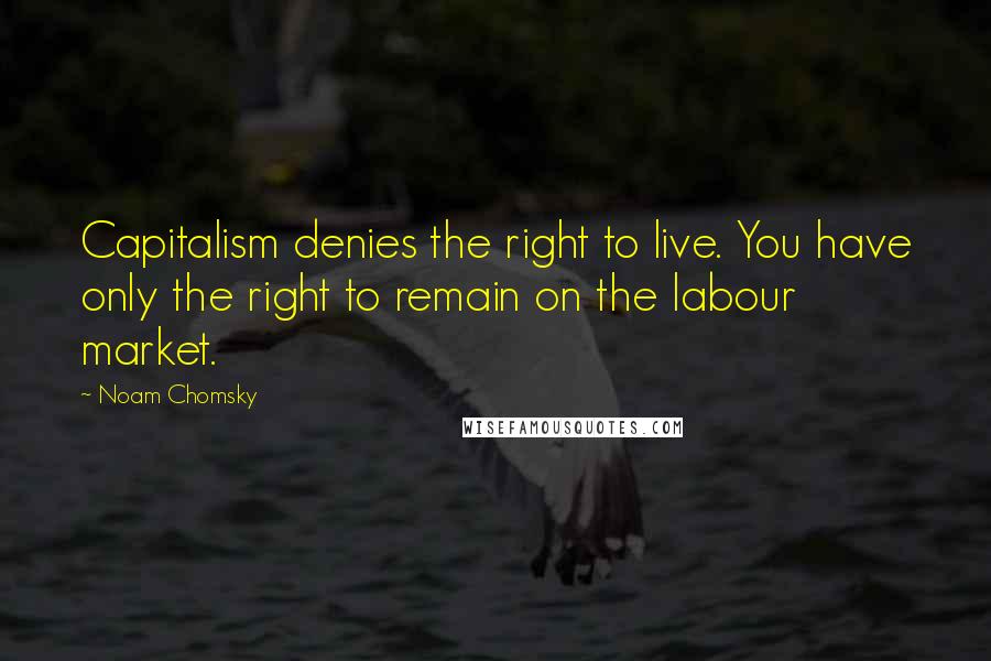 Noam Chomsky Quotes: Capitalism denies the right to live. You have only the right to remain on the labour market.