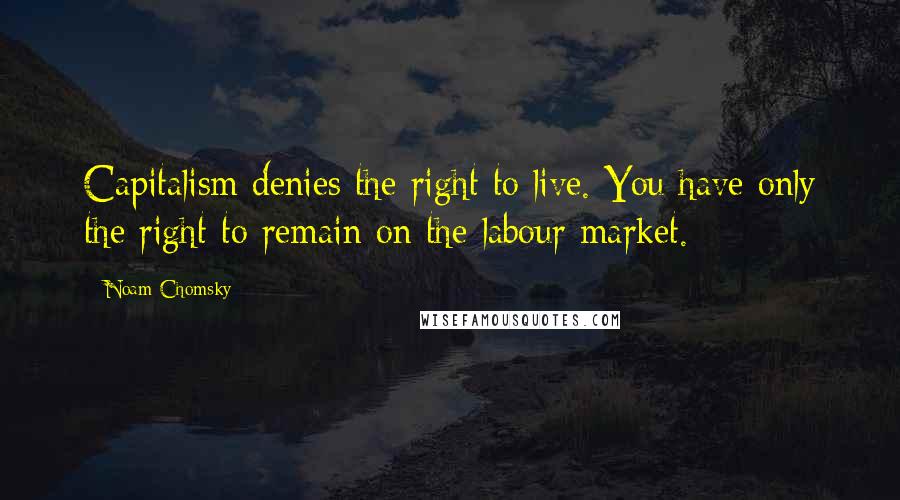 Noam Chomsky Quotes: Capitalism denies the right to live. You have only the right to remain on the labour market.