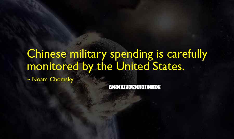 Noam Chomsky Quotes: Chinese military spending is carefully monitored by the United States.