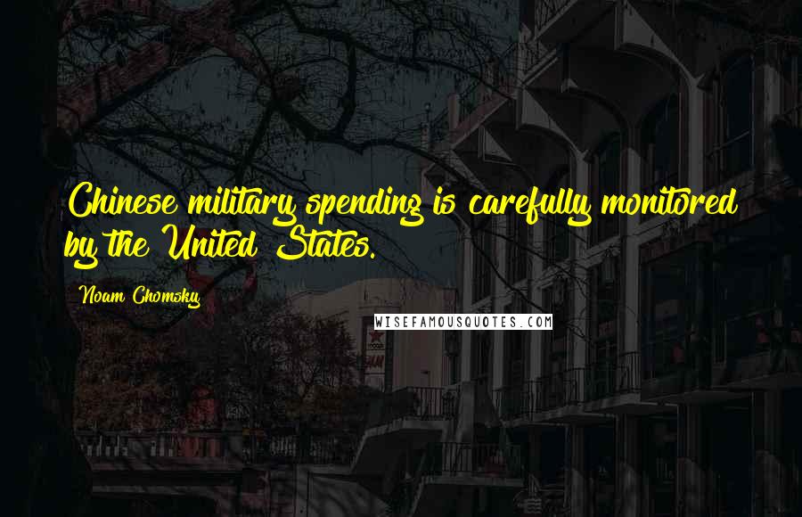 Noam Chomsky Quotes: Chinese military spending is carefully monitored by the United States.