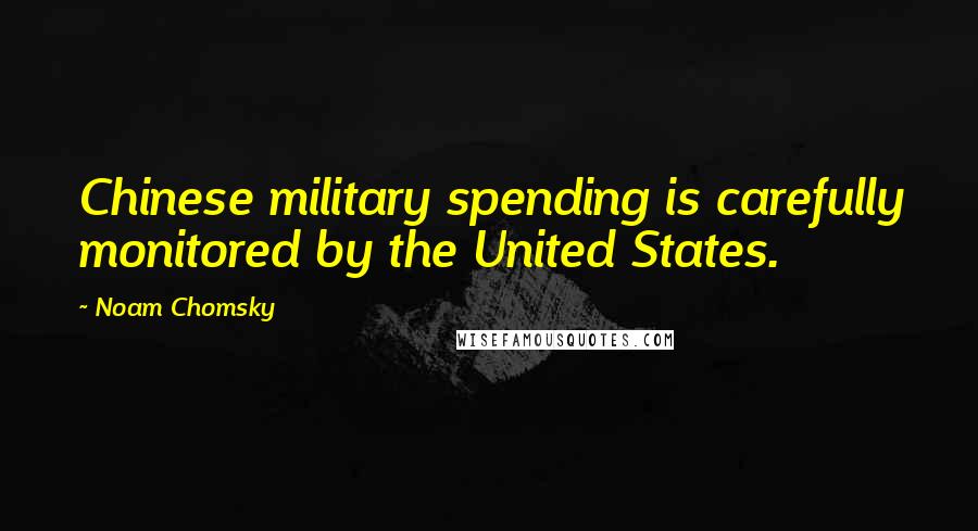 Noam Chomsky Quotes: Chinese military spending is carefully monitored by the United States.