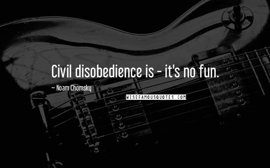 Noam Chomsky Quotes: Civil disobedience is - it's no fun.