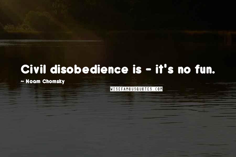 Noam Chomsky Quotes: Civil disobedience is - it's no fun.
