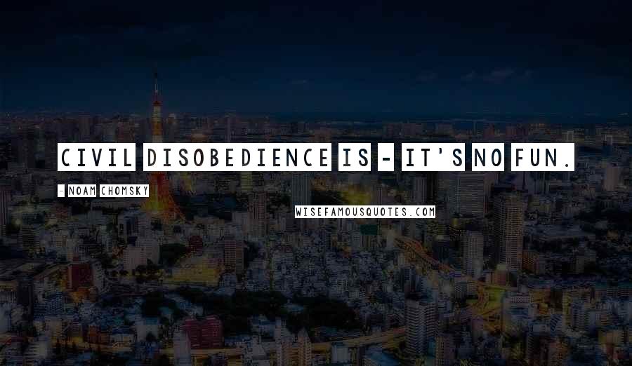 Noam Chomsky Quotes: Civil disobedience is - it's no fun.