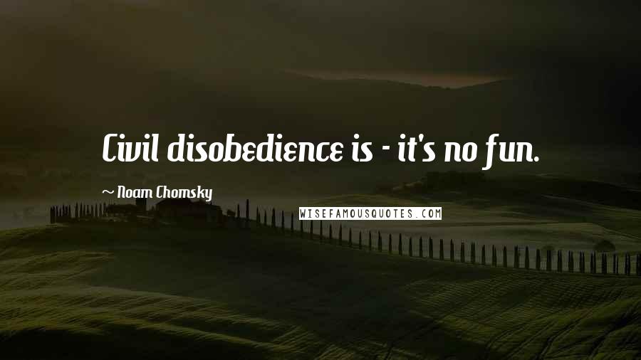 Noam Chomsky Quotes: Civil disobedience is - it's no fun.