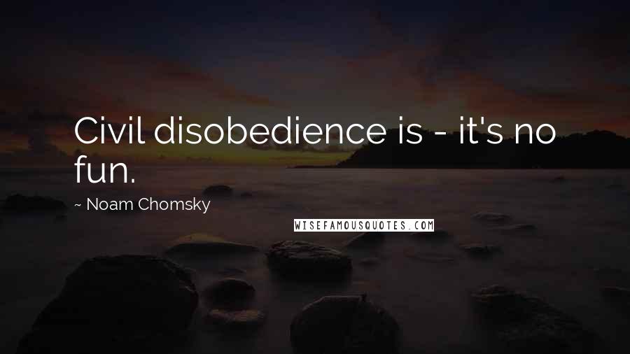 Noam Chomsky Quotes: Civil disobedience is - it's no fun.