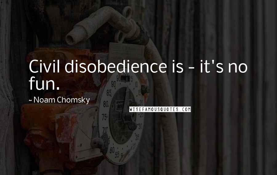 Noam Chomsky Quotes: Civil disobedience is - it's no fun.