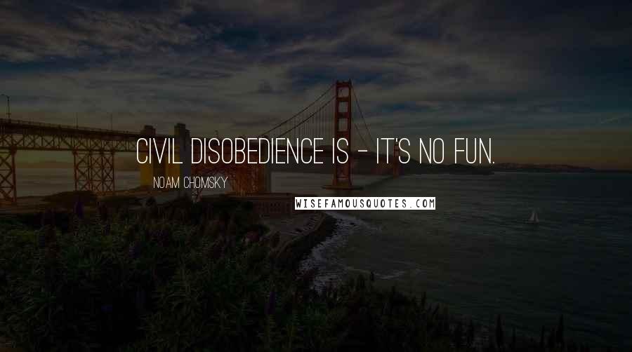 Noam Chomsky Quotes: Civil disobedience is - it's no fun.