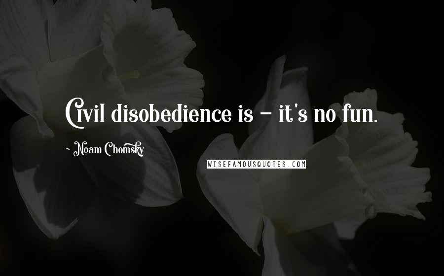 Noam Chomsky Quotes: Civil disobedience is - it's no fun.