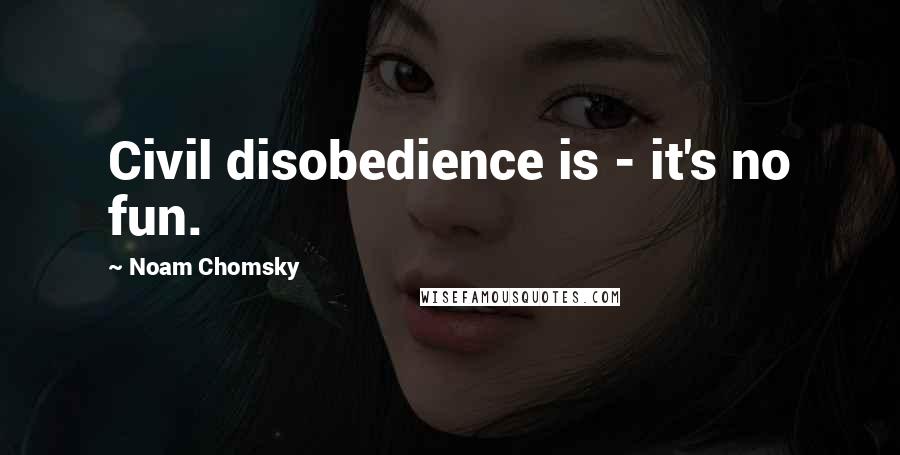 Noam Chomsky Quotes: Civil disobedience is - it's no fun.