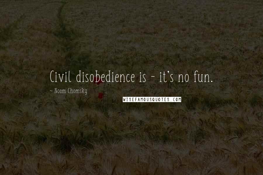 Noam Chomsky Quotes: Civil disobedience is - it's no fun.