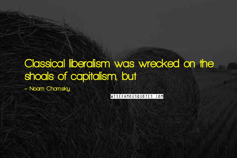 Noam Chomsky Quotes: Classical liberalism was wrecked on the shoals of capitalism, but