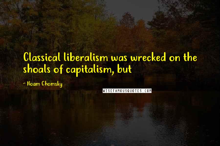 Noam Chomsky Quotes: Classical liberalism was wrecked on the shoals of capitalism, but