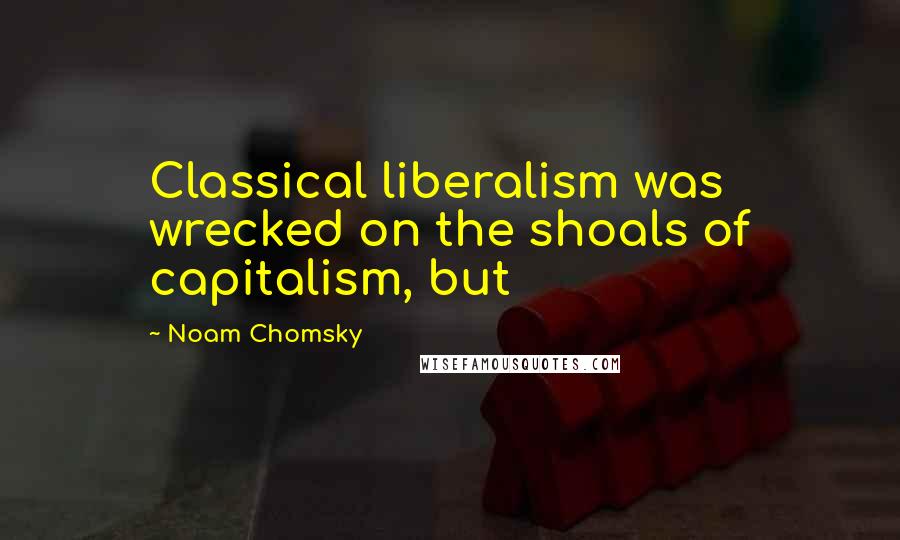 Noam Chomsky Quotes: Classical liberalism was wrecked on the shoals of capitalism, but