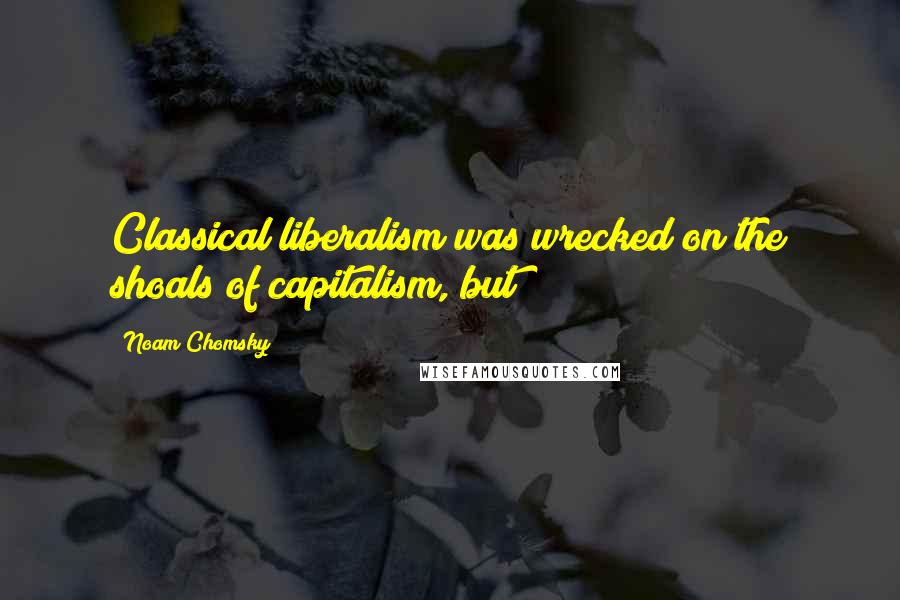 Noam Chomsky Quotes: Classical liberalism was wrecked on the shoals of capitalism, but