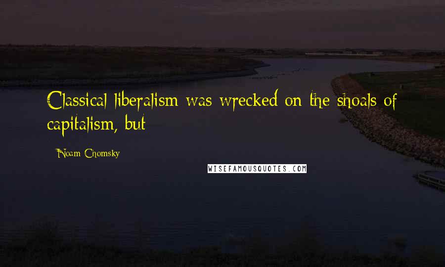 Noam Chomsky Quotes: Classical liberalism was wrecked on the shoals of capitalism, but