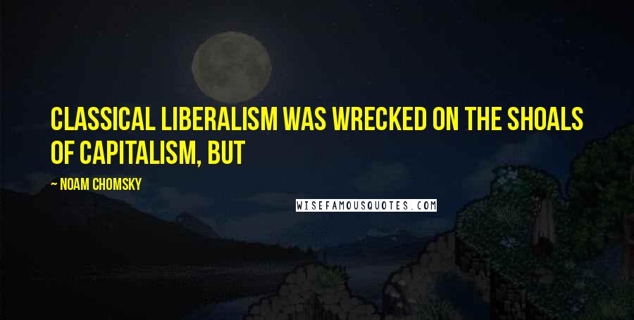 Noam Chomsky Quotes: Classical liberalism was wrecked on the shoals of capitalism, but