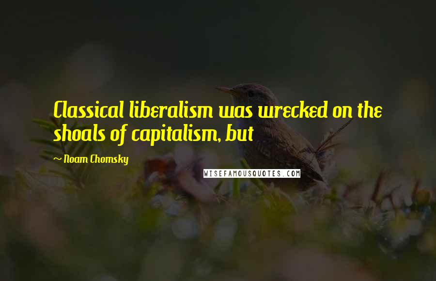 Noam Chomsky Quotes: Classical liberalism was wrecked on the shoals of capitalism, but