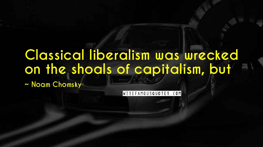 Noam Chomsky Quotes: Classical liberalism was wrecked on the shoals of capitalism, but