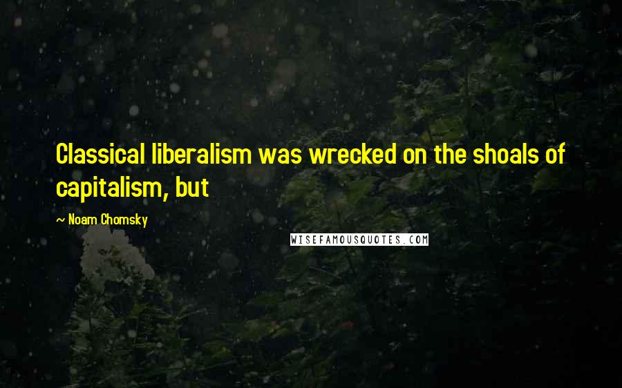 Noam Chomsky Quotes: Classical liberalism was wrecked on the shoals of capitalism, but