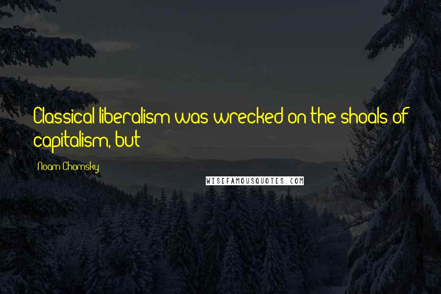 Noam Chomsky Quotes: Classical liberalism was wrecked on the shoals of capitalism, but