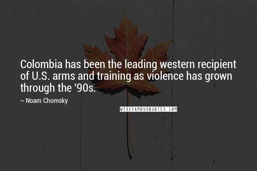 Noam Chomsky Quotes: Colombia has been the leading western recipient of U.S. arms and training as violence has grown through the '90s.