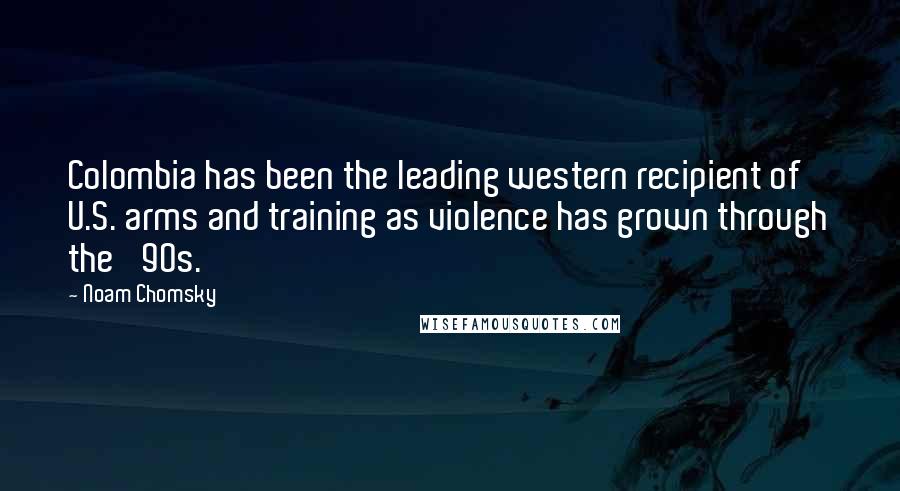 Noam Chomsky Quotes: Colombia has been the leading western recipient of U.S. arms and training as violence has grown through the '90s.