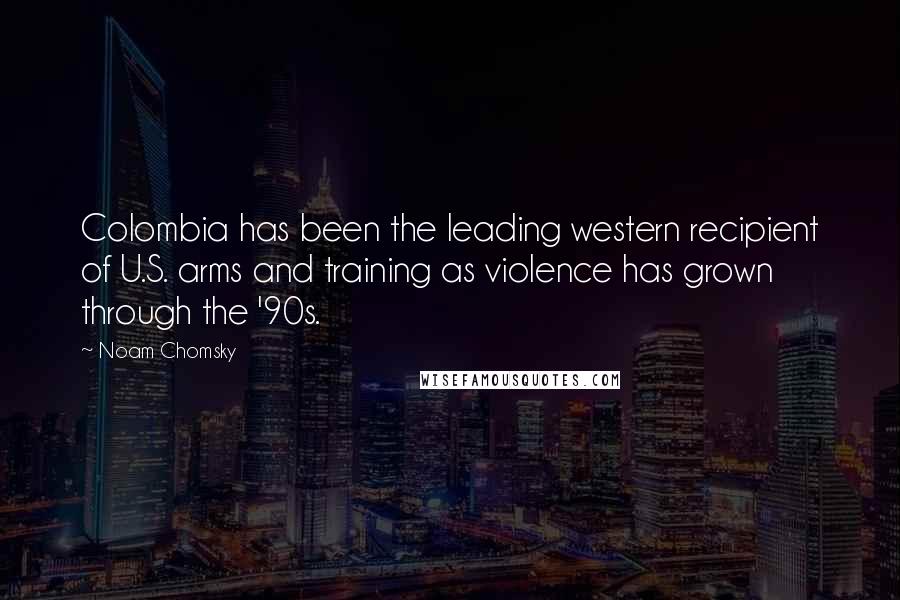 Noam Chomsky Quotes: Colombia has been the leading western recipient of U.S. arms and training as violence has grown through the '90s.