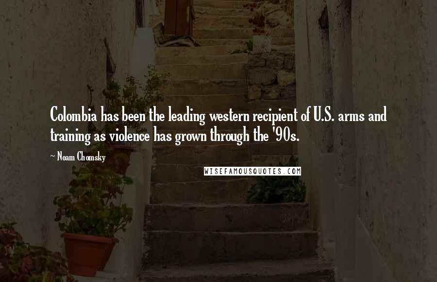 Noam Chomsky Quotes: Colombia has been the leading western recipient of U.S. arms and training as violence has grown through the '90s.
