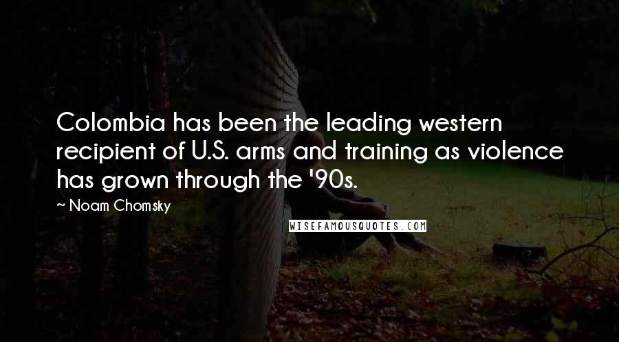 Noam Chomsky Quotes: Colombia has been the leading western recipient of U.S. arms and training as violence has grown through the '90s.