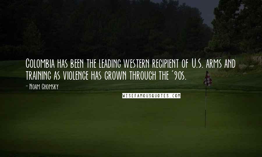 Noam Chomsky Quotes: Colombia has been the leading western recipient of U.S. arms and training as violence has grown through the '90s.