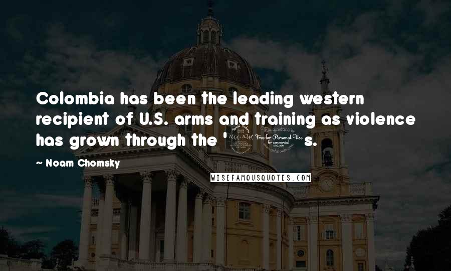 Noam Chomsky Quotes: Colombia has been the leading western recipient of U.S. arms and training as violence has grown through the '90s.