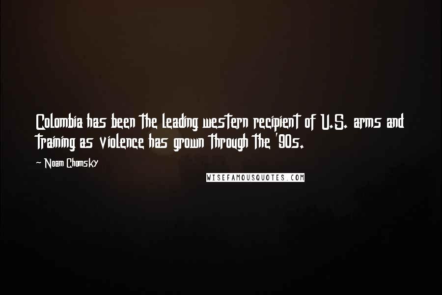 Noam Chomsky Quotes: Colombia has been the leading western recipient of U.S. arms and training as violence has grown through the '90s.