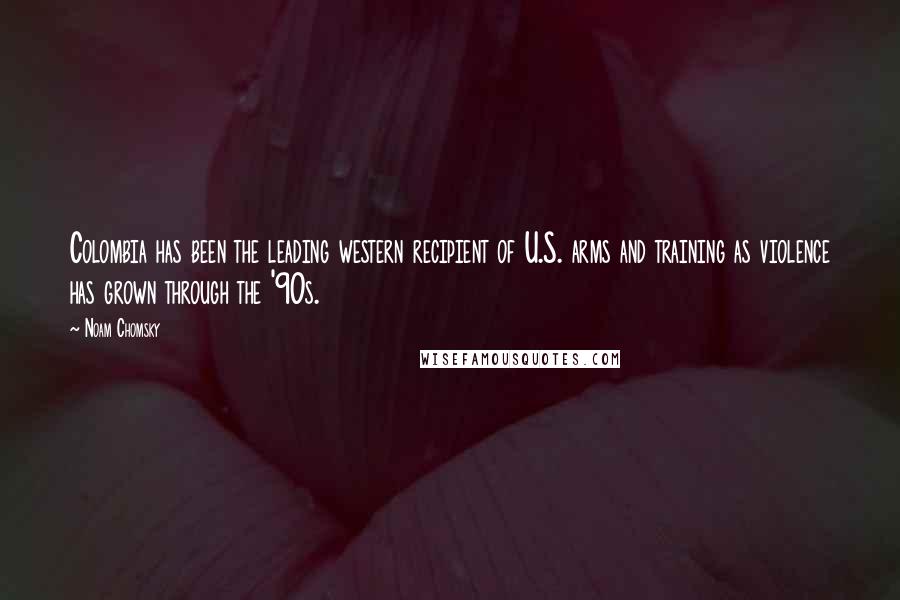 Noam Chomsky Quotes: Colombia has been the leading western recipient of U.S. arms and training as violence has grown through the '90s.