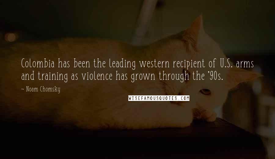 Noam Chomsky Quotes: Colombia has been the leading western recipient of U.S. arms and training as violence has grown through the '90s.