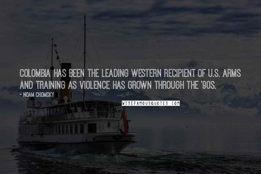 Noam Chomsky Quotes: Colombia has been the leading western recipient of U.S. arms and training as violence has grown through the '90s.