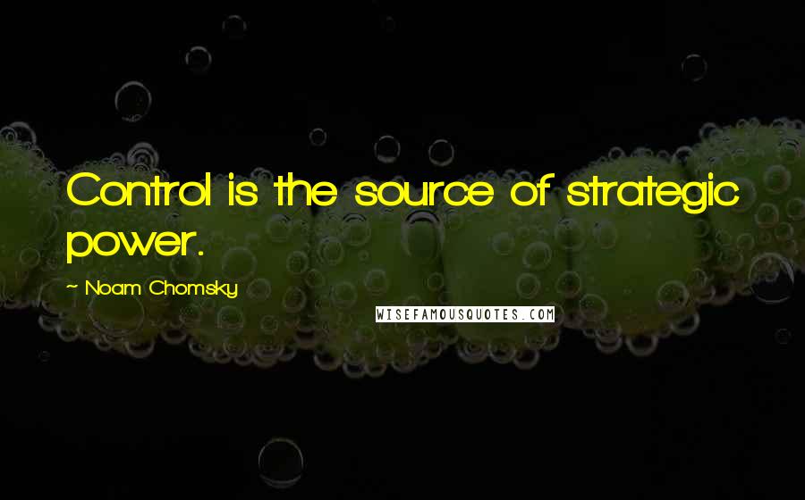 Noam Chomsky Quotes: Control is the source of strategic power.